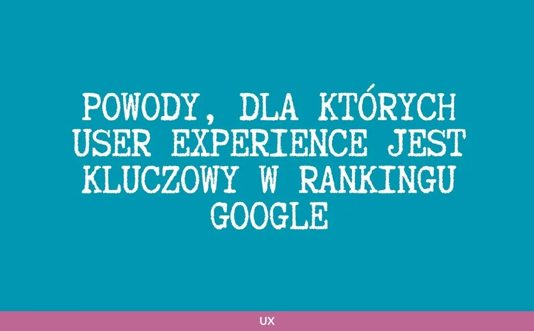 Powody, dla których user experience jest kluczowy w rankingu Google?