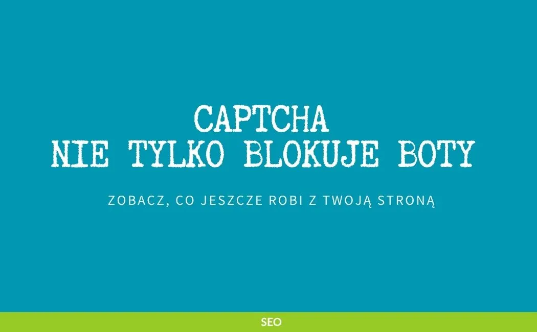 CAPTCHA nie tylko blokuje boty – zobacz, co jeszcze robi z Twoją stroną