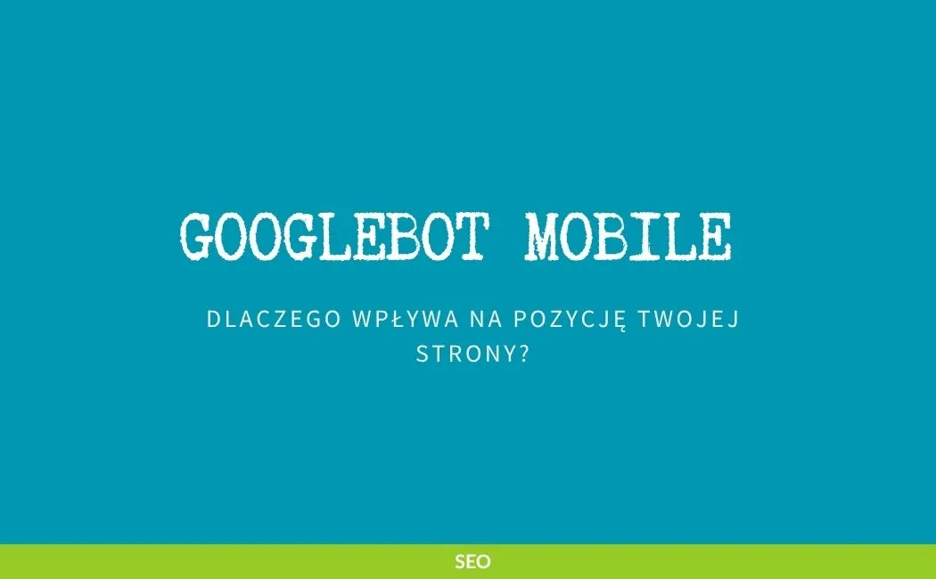 Co to jest Googlebot Mobile i dlaczego wpływa na pozycję Twojej strony?