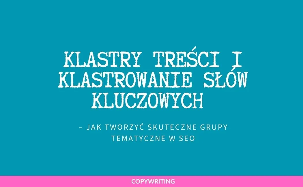 Klastry treści i klastrowanie słów kluczowych – jak tworzyć skuteczne grupy tematyczne w SEO