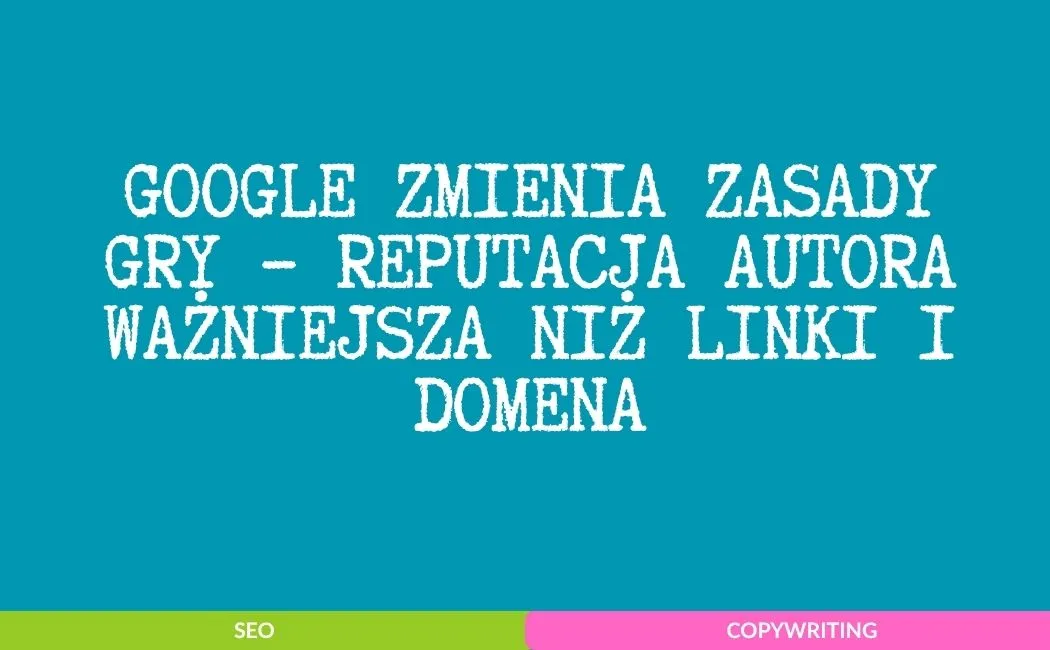 Google zmienia zasady gry – reputacja autora ważniejsza niż linki i domena