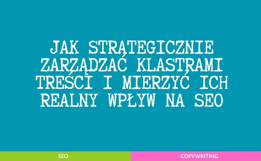 Jak strategicznie zarządzać klastrami treści i mierzyć ich realny wpływ na SEO