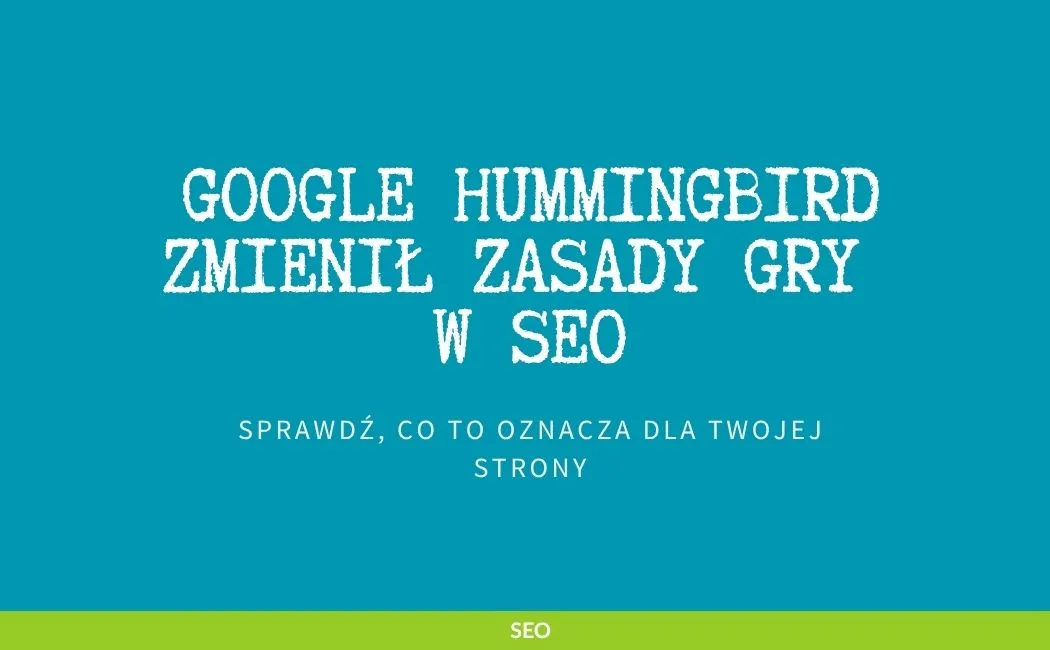 Google Hummingbird zmienił zasady gry w SEO – sprawdź, co to oznacza dla Twojej strony